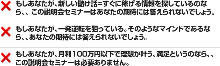 もしあなたが、新しい儲け話=すぐに稼げる情報を探しているのなら、、 この説明会セミナーはあなたの期待には答えられないでしょう。
