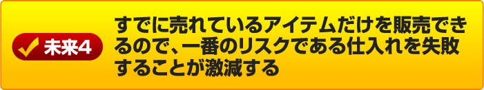 すでに売れているアイテムだけを販売できるので、一番のリスクである仕入れを失敗することが激減する