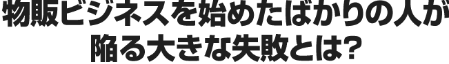 転売ビジネスを始めたばかりの人が陥る大きな失敗とは？